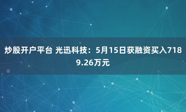 炒股开户平台 光迅科技：5月15日获融资买入7189.26万元