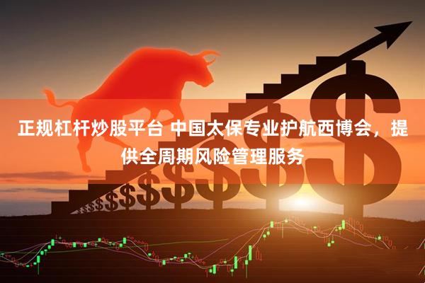 正规杠杆炒股平台 中国太保专业护航西博会，提供全周期风险管理服务
