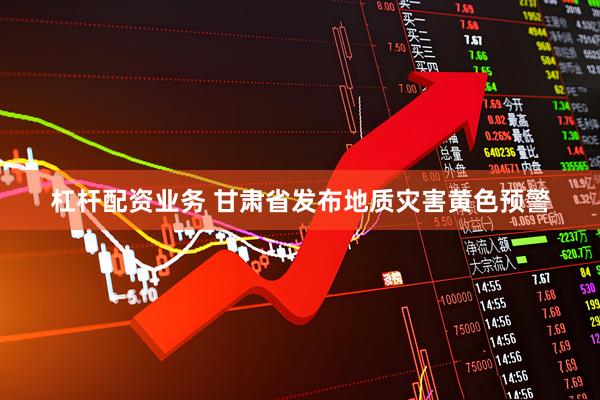 杠杆配资业务 甘肃省发布地质灾害黄色预警