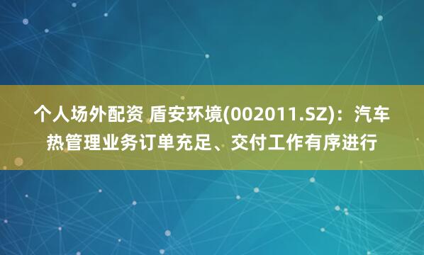 个人场外配资 盾安环境(002011.SZ)：汽车热管理业务订单充足、交付工作有序进行