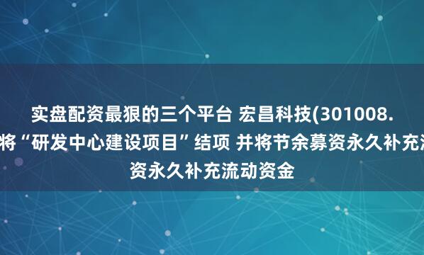 实盘配资最狠的三个平台 宏昌科技(301008.SZ)：拟将“研发中心建设项目”结项 并将节余募资永久补充流动资金