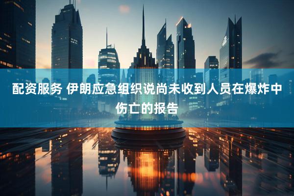 配资服务 伊朗应急组织说尚未收到人员在爆炸中伤亡的报告