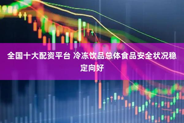 全国十大配资平台 冷冻饮品总体食品安全状况稳定向好