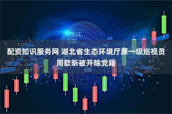 配资知识服务网 湖北省生态环境厅原一级巡视员周歆昕被开除党籍