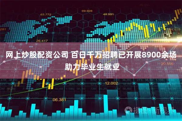 网上炒股配资公司 百日千万招聘已开展8900余场 助力毕业生就业