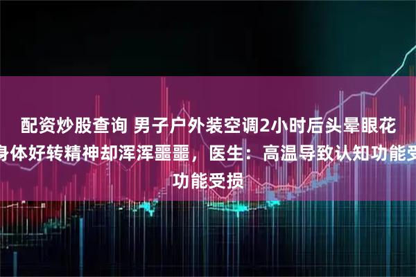 配资炒股查询 男子户外装空调2小时后头晕眼花，身体好转精神却浑浑噩噩，医生：高温导致认知功能受损