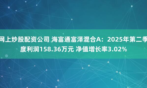 网上炒股配资公司 海富通富泽混合A：2025年第二季度利润158.36万元 净值增长率3.02%