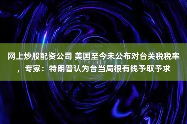 网上炒股配资公司 美国至今未公布对台关税税率，专家：特朗普认为台当局很有钱予取予求