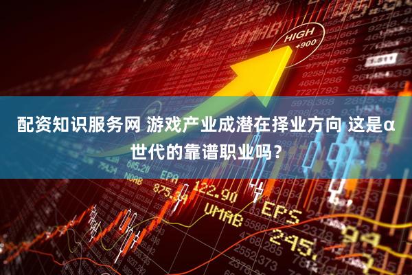 配资知识服务网 游戏产业成潜在择业方向 这是α世代的靠谱职业吗？
