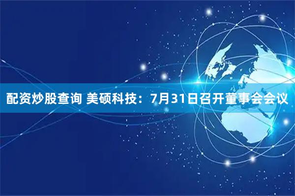 配资炒股查询 美硕科技：7月31日召开董事会会议