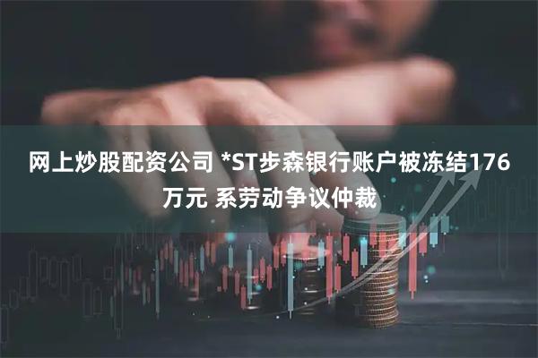 网上炒股配资公司 *ST步森银行账户被冻结176万元 系劳动争议仲裁