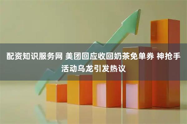 配资知识服务网 美团回应收回奶茶免单券 神抢手活动乌龙引发热议