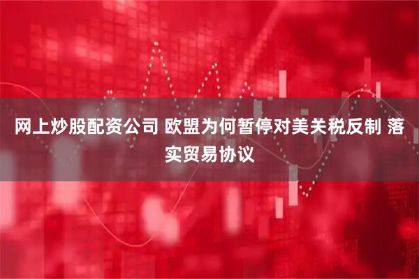 网上炒股配资公司 欧盟为何暂停对美关税反制 落实贸易协议