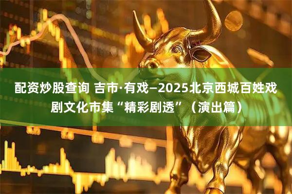 配资炒股查询 吉市·有戏—2025北京西城百姓戏剧文化市集“精彩剧透”（演出篇）