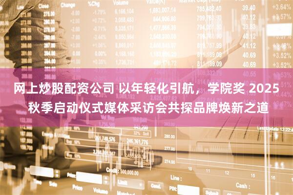网上炒股配资公司 以年轻化引航，学院奖 2025 秋季启动仪式媒体采访会共探品牌焕新之道