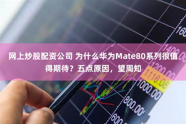网上炒股配资公司 为什么华为Mate80系列很值得期待？五点原因，望周知