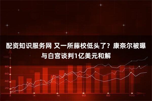 配资知识服务网 又一所藤校低头了？康奈尔被曝与白宫谈判1亿美元和解