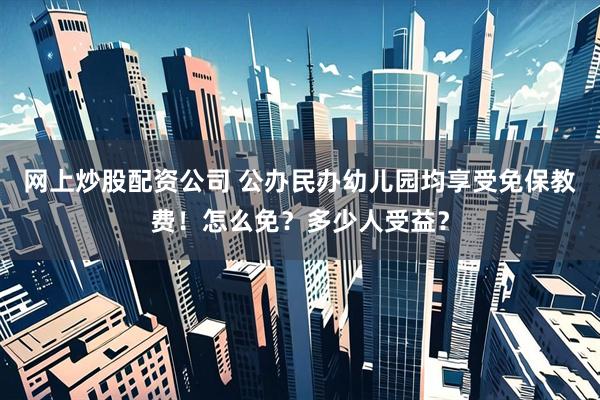 网上炒股配资公司 公办民办幼儿园均享受免保教费！怎么免？多少人受益？