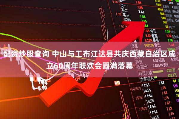 配资炒股查询 中山与工布江达县共庆西藏自治区成立60周年联欢会圆满落幕