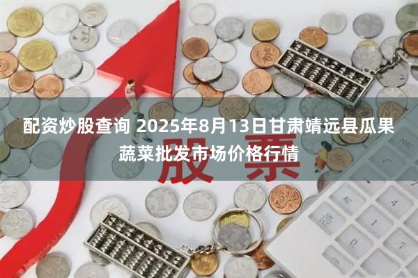 配资炒股查询 2025年8月13日甘肃靖远县瓜果蔬菜批发市场价格行情