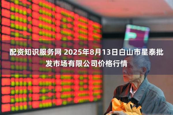 配资知识服务网 2025年8月13日白山市星泰批发市场有限公司价格行情