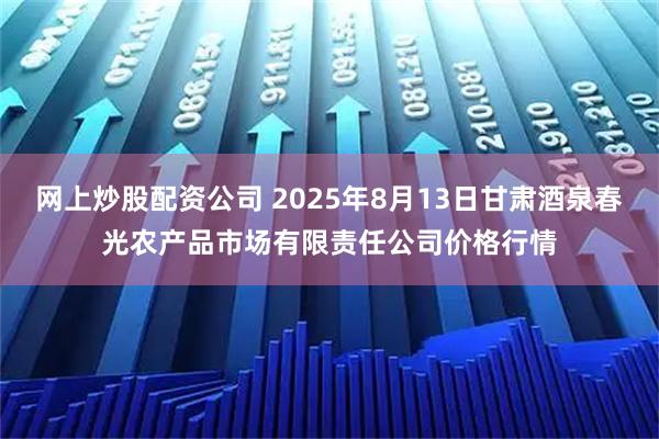 网上炒股配资公司 2025年8月13日甘肃酒泉春光农产品市场有限责任公司价格行情