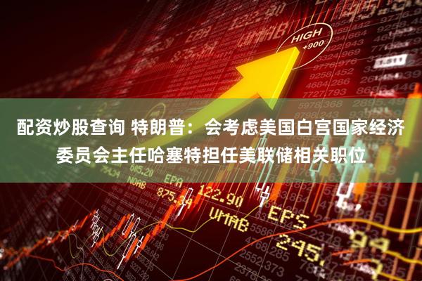 配资炒股查询 特朗普：会考虑美国白宫国家经济委员会主任哈塞特担任美联储相关职位
