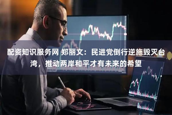 配资知识服务网 郑丽文：民进党倒行逆施毁灭台湾，推动两岸和平才有未来的希望