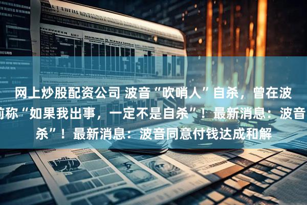 网上炒股配资公司 波音“吹哨人”自杀，曾在波音工作32年，生前称“如果我出事，一定不是自杀”！最新消息：波音同意付钱达成和解