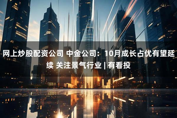 网上炒股配资公司 中金公司:10月成长占优有望延续 关注景气行业 | 有看投