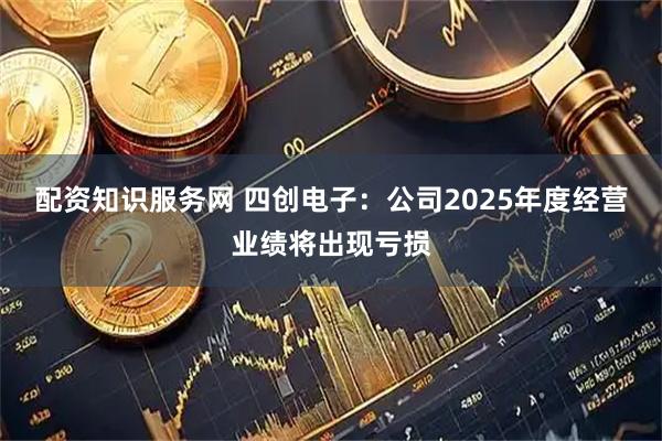 配资知识服务网 四创电子：公司2025年度经营业绩将出现亏损