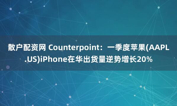 散户配资网 Counterpoint：一季度苹果(AAPL.US)iPhone在华出货量逆势增长20%