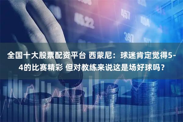 全国十大股票配资平台 西蒙尼：球迷肯定觉得5-4的比赛精彩 但对教练来说这是场好球吗？
