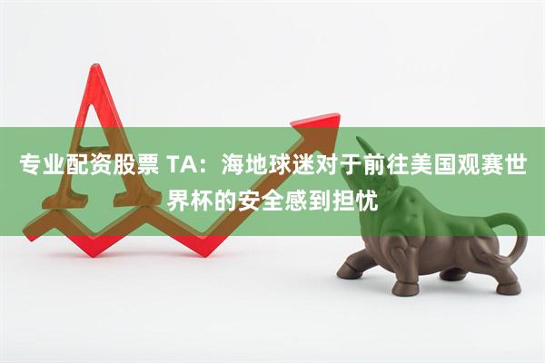 专业配资股票 TA：海地球迷对于前往美国观赛世界杯的安全感到担忧