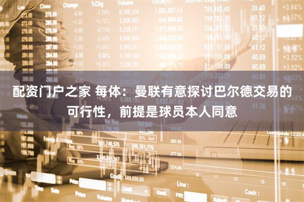 配资门户之家 每体：曼联有意探讨巴尔德交易的可行性，前提是球员本人同意