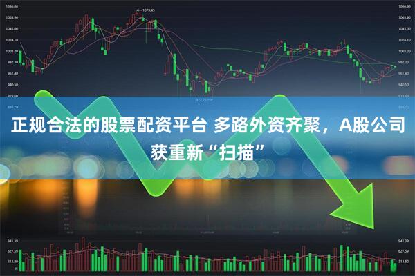 正规合法的股票配资平台 多路外资齐聚，A股公司获重新“扫描”