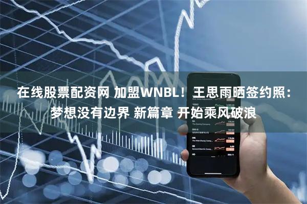 在线股票配资网 加盟WNBL！王思雨晒签约照：梦想没有边界 新篇章 开始乘风破浪
