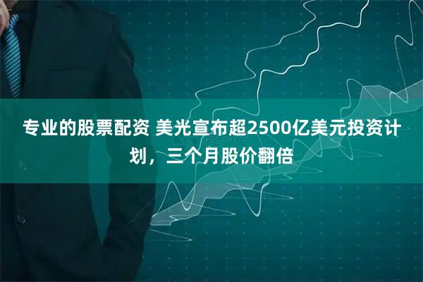 专业的股票配资 美光宣布超2500亿美元投资计划,三个月股价翻倍