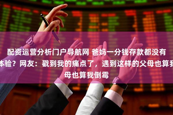 配资运营分析门户导航网 爸妈一分钱存款都没有是啥体验？网友：戳到我的痛点了，遇到这样的父母也算我倒霉