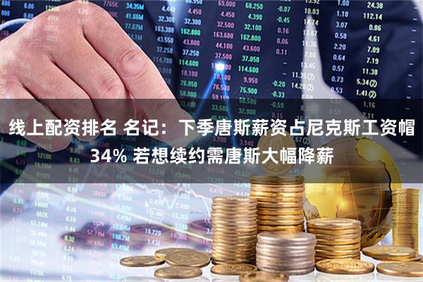 线上配资排名 名记：下季唐斯薪资占尼克斯工资帽34% 若想续约需唐斯大幅降薪