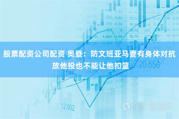 股票配资公司配资 奥登：防文班亚马要有身体对抗 放他投也不能让他扣篮