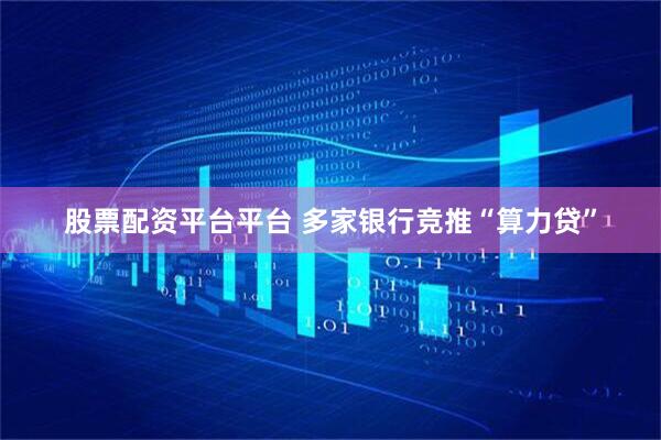 股票配资平台平台 多家银行竞推“算力贷”