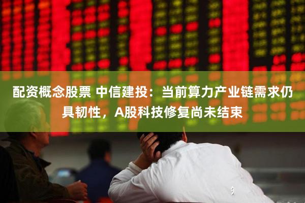 配资概念股票 中信建投：当前算力产业链需求仍具韧性，A股科技修复尚未结束