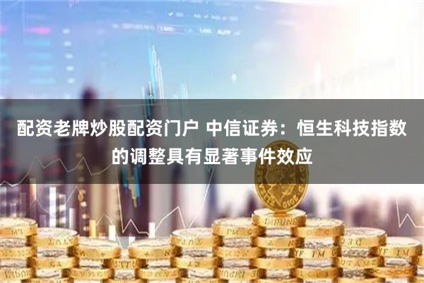 配资老牌炒股配资门户 中信证券：恒生科技指数的调整具有显著事件效应