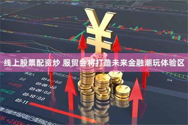 线上股票配资炒 服贸会将打造未来金融潮玩体验区