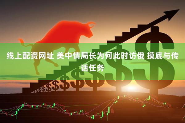 线上配资网址 美中情局长为何此时访俄 摸底与传话任务