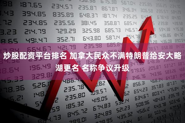 炒股配资平台排名 加拿大民众不满特朗普给安大略湖更名 名称争议升级