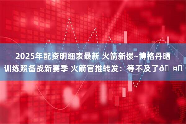 2025年配资明细表最新 火箭新援~博格丹晒训练照备战新赛季 火箭官推转发：等不及了🤘