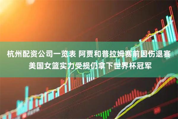 杭州配资公司一览表 阿贾和普拉姆赛前因伤退赛 美国女篮实力受损仍拿下世界杯冠军