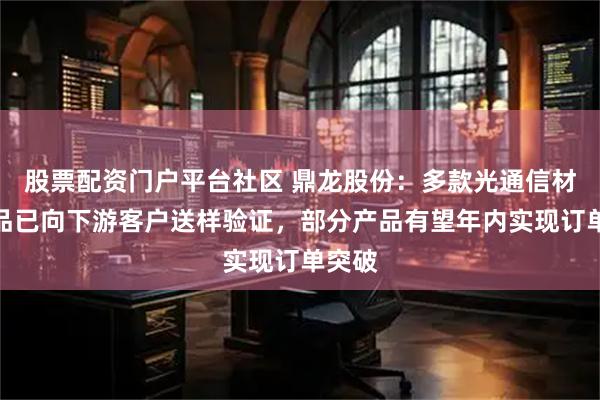 股票配资门户平台社区 鼎龙股份：多款光通信材料产品已向下游客户送样验证，部分产品有望年内实现订单突破